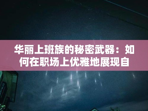 华丽上班族的秘密武器：如何在职场上优雅地展现自我风采？掌握这些穿搭技巧立马变身时尚达人！